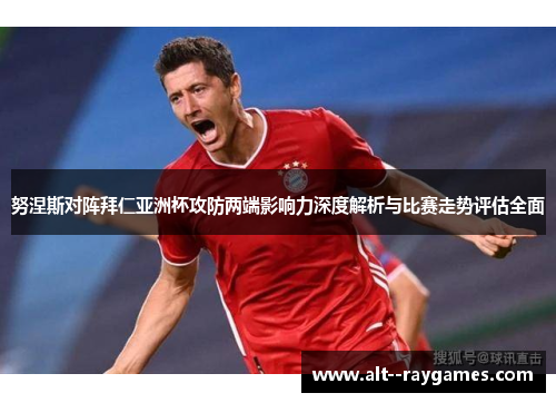 努涅斯对阵拜仁亚洲杯攻防两端影响力深度解析与比赛走势评估全面