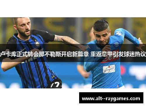 卢卡库正式转会那不勒斯开启新篇章 重返意甲引发球迷热议 卢卡库正式转会那不勒斯开启新篇章 重返意甲引发球迷热议