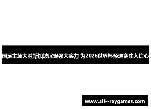 国足主场大胜新加坡展现强大实力 为2026世界杯预选赛注入信心