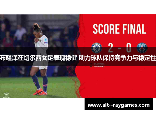布隆泽在切尔西女足表现稳健 助力球队保持竞争力与稳定性