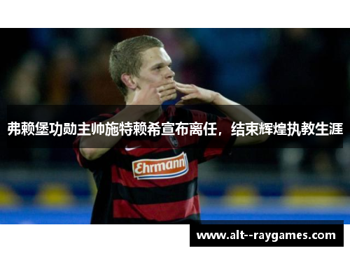 弗赖堡功勋主帅施特赖希宣布离任，结束辉煌执教生涯