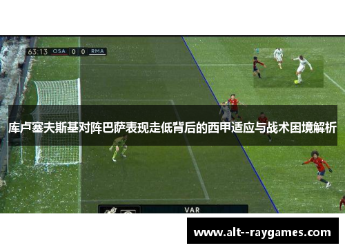 库卢塞夫斯基对阵巴萨表现走低背后的西甲适应与战术困境解析