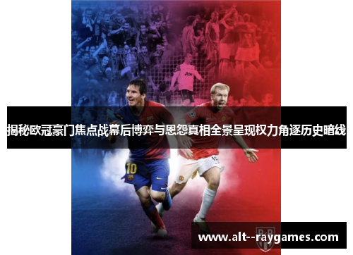揭秘欧冠豪门焦点战幕后博弈与恩怨真相全景呈现权力角逐历史暗线