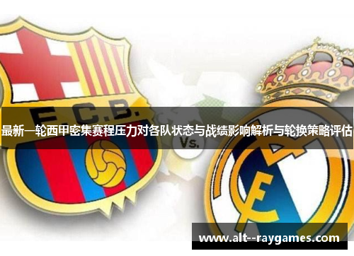 最新一轮西甲密集赛程压力对各队状态与战绩影响解析与轮换策略评估
