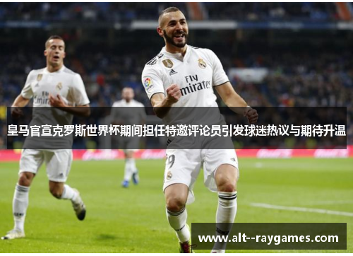 皇马官宣克罗斯世界杯期间担任特邀评论员引发球迷热议与期待升温 皇马官宣克罗斯世界杯期间担任特邀评论员引发球迷热议与期待升温