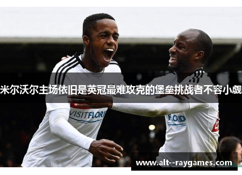 米尔沃尔主场依旧是英冠最难攻克的堡垒挑战者不容小觑