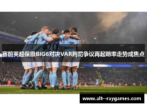 赛前英超保级BIG6对决VAR判罚争议再起赔率走势成焦点