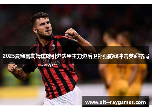 2025夏窗富勒姆重磅引进法甲主力边后卫补强防线冲击英超格局