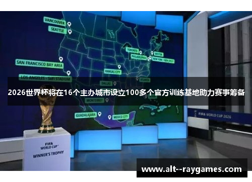 2026世界杯将在16个主办城市设立100多个官方训练基地助力赛事筹备
