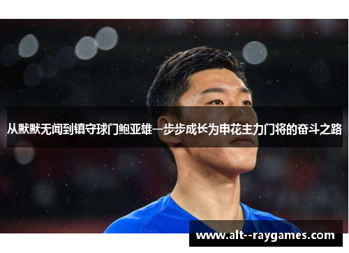 从默默无闻到镇守球门鲍亚雄一步步成长为申花主力门将的奋斗之路
