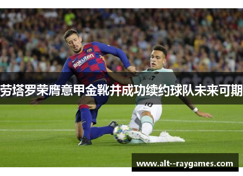 劳塔罗荣膺意甲金靴并成功续约球队未来可期