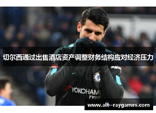 切尔西通过出售酒店资产调整财务结构应对经济压力