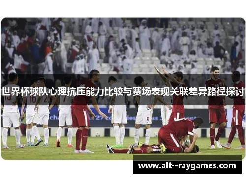 世界杯球队心理抗压能力比较与赛场表现关联差异路径探讨