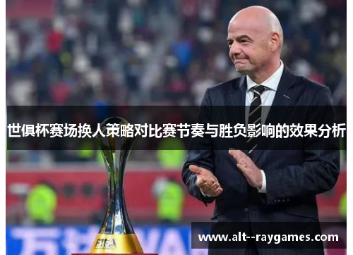 世俱杯赛场换人策略对比赛节奏与胜负影响的效果分析