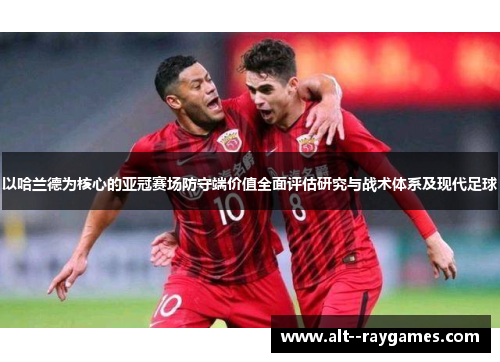 以哈兰德为核心的亚冠赛场防守端价值全面评估研究与战术体系及现代足球