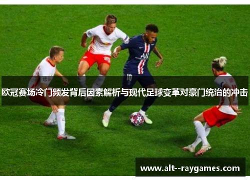 欧冠赛场冷门频发背后因素解析与现代足球变革对豪门统治的冲击 欧冠赛场冷门频发背后因素解析与现代足球变革对豪门统治的冲击