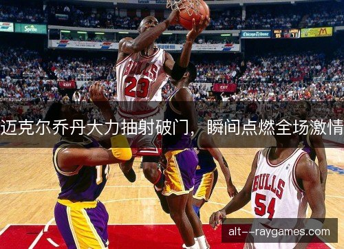 迈克尔乔丹大力抽射破门，瞬间点燃全场激情