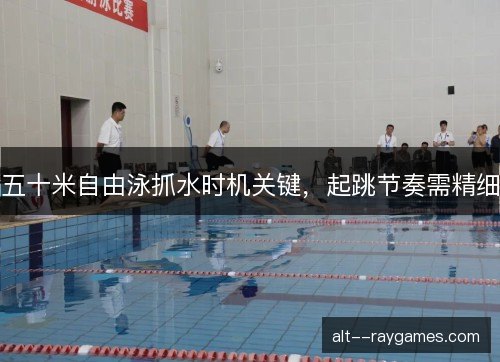 五十米自由泳抓水时机关键，起跳节奏需精细